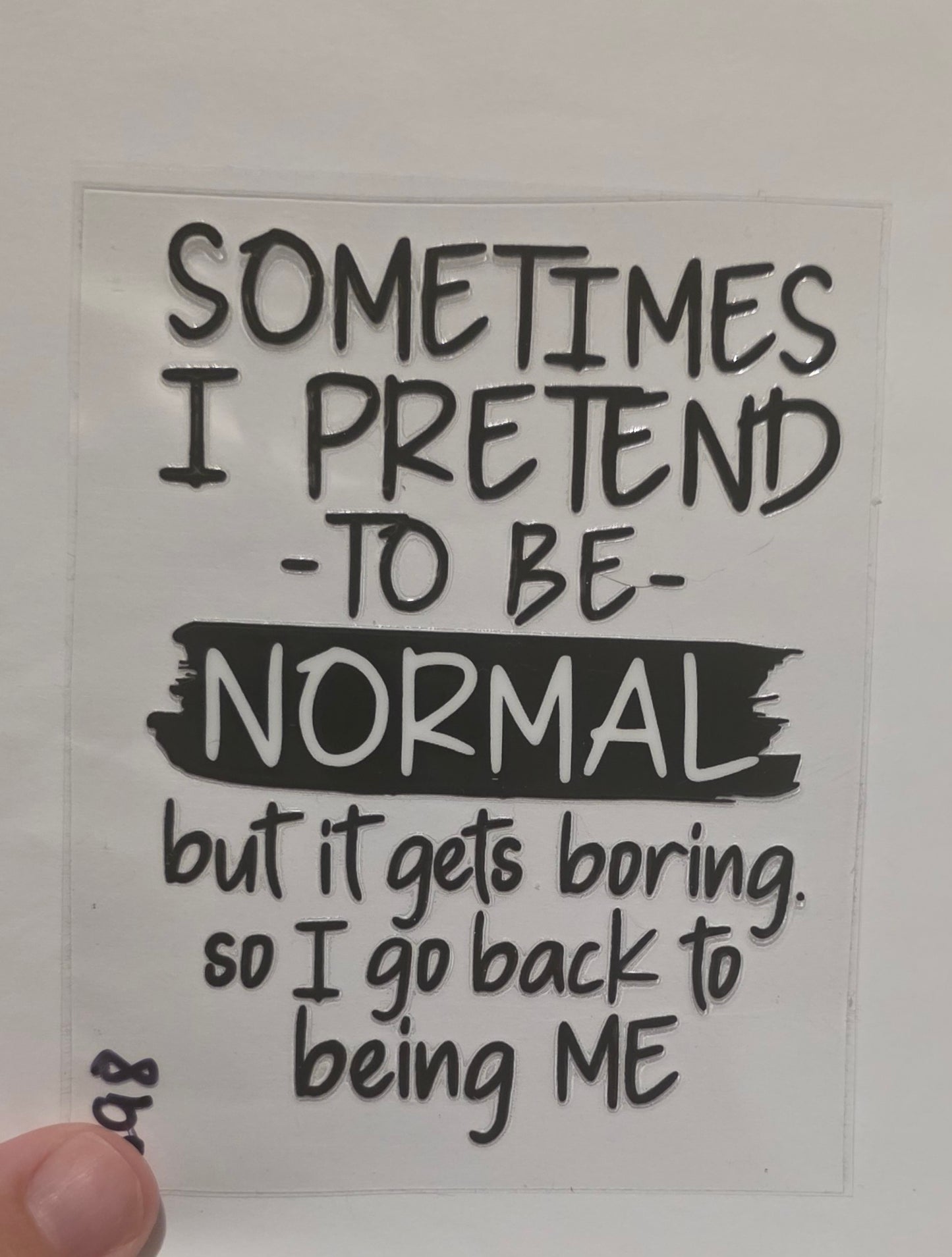 Sometimes I pretend to be Normal but it gets boring. So i go back to being me