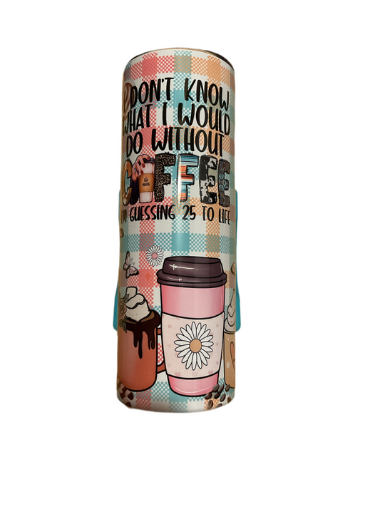 I dont know what i would do without coffee i'm guessing 25 to life